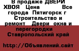  В продаже ДВЕРИ ХВОЯ › Цена ­ 2 300 - Все города, Пятигорск г. Строительство и ремонт » Двери, окна и перегородки   . Ставропольский край